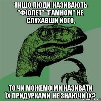 якщо люди називають "фіолет" "гамном" не слухавши його, то чи можемо ми називати їх придурками не знаючи їх?