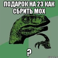 подарок на 23 как сбрить мох ?