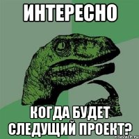 интересно когда будет следущий проект?