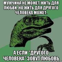 мужчина не может жить для любви. но жить для другого человека может. а если "другого человека" зовут любовь