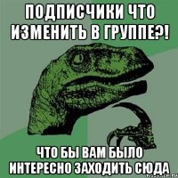 подписчики что изменить в группе?! что бы вам было интересно заходить сюда