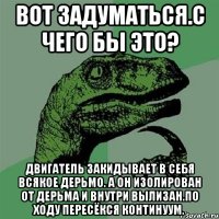 вот задуматься.с чего бы это? двигатель закидывает в себя всякое дерьмо. а он изолирован от дерьма и внутри вылизан.по ходу пересёкся континуум.