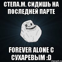 степа.м. сидишь на последней парте forever alone с сухаревым :d