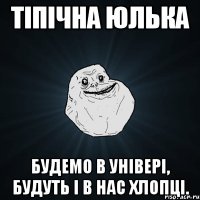 тіпічна юлька будемо в універі, будуть і в нас хлопці.