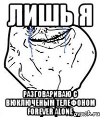 лишь я разговариваю с вюключеным телефоном forever alone