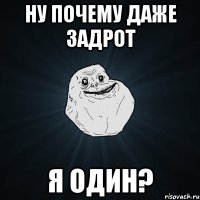 ну почему даже задрот я один?