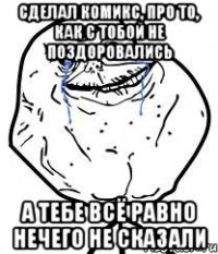 сделал комикс, про то, как с тобой не поздоровались а тебе всё равно нечего не сказали