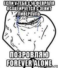 если у тебя с 14 февраля осацеируется с зенит ливерпуль позровляю forever alone