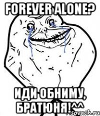 forever alone? иди обниму, братюня!^^