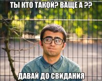 ты кто такой? ваще а ?? давай до свидания