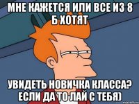 мне кажется или все из 8 б хотят увидеть новичка класса? если да то лай с тебя)