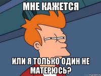 мне кажется или я только один не матерюсь?