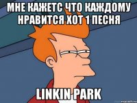 мне кажетс что каждому нравится хот 1 песня linkin park