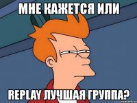 мне кажется или replay лучшая группа?