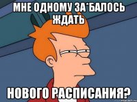 мне одному за*балось ждать нового расписания?