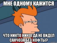 мне одному кажится что никто никогда не видел санчоза без кофты?