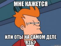 мне кажется или оты на самом деле язь?