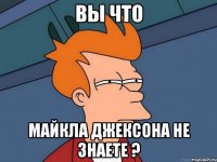 вы что майкла джексона не знаете ?