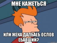 мне кажеться или жека далбаеб ослов ебавший?