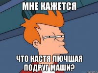 мне кажется что настя лючшая подруг маши?