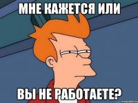 мне кажется или вы не работаете?