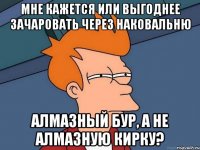 мне кажется или выгоднее зачаровать через наковальню алмазный бур, а не алмазную кирку?