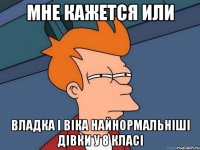 мне кажется или владка і віка найнормальніші дівки у 8 класі