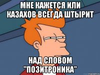 мне кажется или казахов всегда штырит над словом "позитроника"