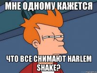 мне одному кажется что все снимают harlem shake?