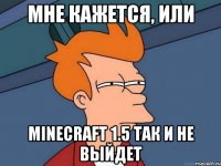 мне кажется, или minecraft 1.5 так и не выйдет