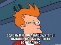  одному мне показалось, что ты пытался выразить что-то осмысленно