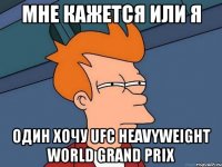 мне кажется или я один хочу ufc heavyweight world grand prix