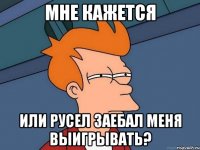 мне кажется или русел заебал меня выигрывать?