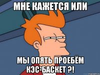 мне кажется или мы опять проебём кэс-баскет ?!