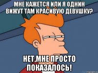 мне кажется или я однин вижут там красивую девушку? нет,мне просто показалось!