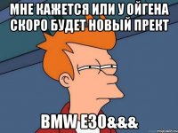 мне кажется или у ойгена скоро будет новый прект bmw e30&&&