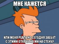 мне кажется или меня реально сегодня заебут с этими открытка ми на стену?