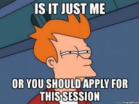 is it just me or you should apply for this session