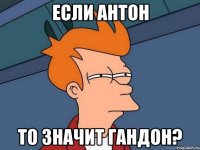 если антон то значит гандон?