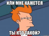 или мне кажется ты кто такой?