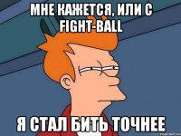 мне кажется, или с fight-ball я стал бить точнее