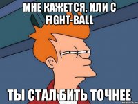 мне кажется, или с fight-ball ты стал бить точнее