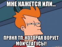 мне кажется или... пряня тп, которая ворует мои статусы!