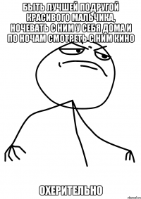 быть лучшей подругой красивого мальчика, ночевать с ним у себя дома и по ночам смотреть с ним кино охерительно