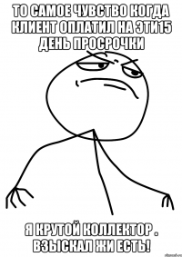 то самое чувство когда клиент оплатил на эти15 день просрочки я крутой коллектор . взыскал жи есть!