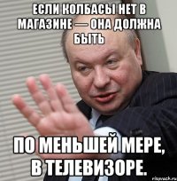 если колбасы нет в магазине — она должна быть по меньшей мере, в телевизоре.