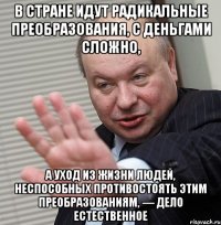 в стране идут радикальные преобразования, с деньгами сложно, а уход из жизни людей, неспособных противостоять этим преобразованиям, — дело естественное