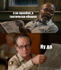 я не проебал, я тактически обошел Ну да