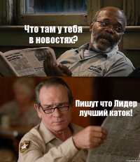 Что там у тебя в новостях? Пишут что Лидер лучший каток!