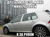 друзьям по сто, а мне минеральной я за рулем